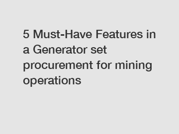 5 Must-Have Features in a Generator set procurement for mining operations