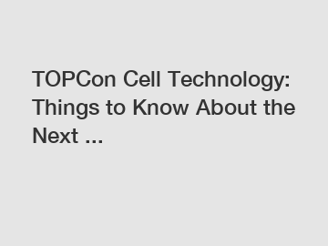 TOPCon Cell Technology: Things to Know About the Next ...