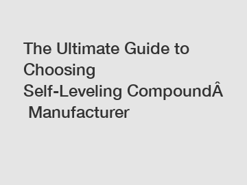 The Ultimate Guide to Choosing Self-Leveling Compound Manufacturer