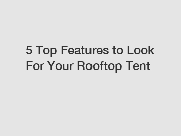 5 Top Features to Look For Your Rooftop Tent