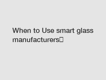 When to Use smart glass manufacturers？