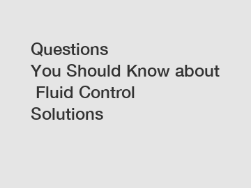 Questions You Should Know about Fluid Control Solutions