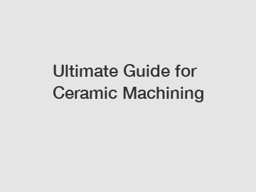 Ultimate Guide for Ceramic Machining