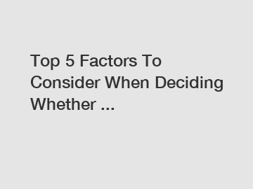 Top 5 Factors To Consider When Deciding Whether ...