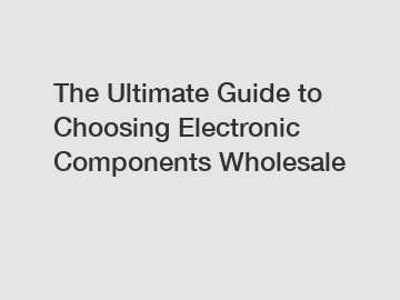 The Ultimate Guide to Choosing Electronic Components Wholesale