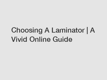 Choosing A Laminator | A Vivid Online Guide