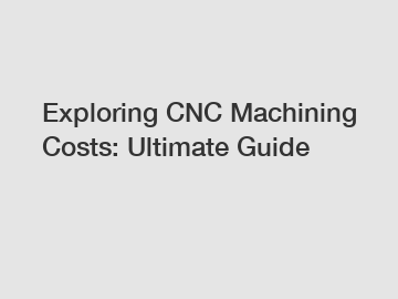 Exploring CNC Machining Costs: Ultimate Guide Exploring CNC Machining Costs: Ultimate Guide