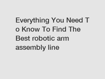 Everything You Need To Know To Find The Best robotic arm assembly line