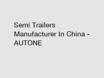 Semi Trailers Manufacturer In China - AUTONE