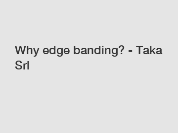 Why edge banding? - Taka Srl