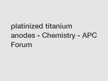 platinized titanium anodes - Chemistry - APC Forum