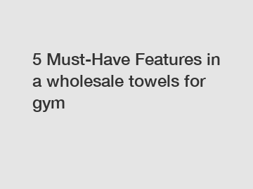 5 Must-Have Features in a wholesale towels for gym