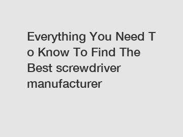 Everything You Need To Know To Find The Best screwdriver manufacturer