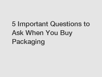 5 Important Questions to Ask When You Buy Packaging