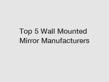 Top 5 Wall Mounted Mirror Manufacturers