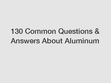 130 Common Questions & Answers About Aluminum