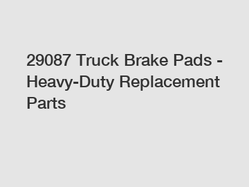 29087 Truck Brake Pads - Heavy-Duty Replacement Parts