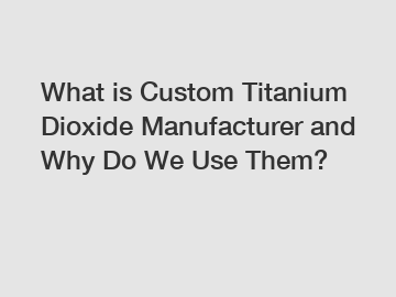 What is Custom Titanium Dioxide Manufacturer and Why Do We Use Them?
