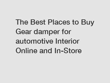 The Best Places to Buy Gear damper for automotive Interior Online and In-Store