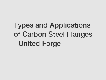 Types and Applications of Carbon Steel Flanges - United Forge