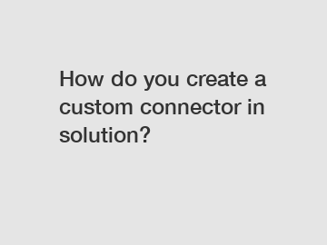 How do you create a custom connector in solution?