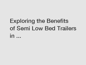 Exploring the Benefits of Semi Low Bed Trailers in ...