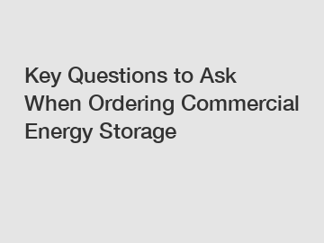 Key Questions to Ask When Ordering Commercial Energy Storage
