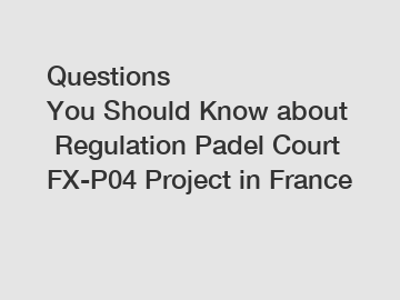 Questions You&nbsp;Should&nbsp;Know&nbsp;about&nbsp;Regulation Padel Court FX-P04 Project in France