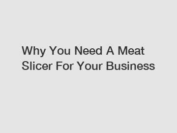 Why You Need A Meat Slicer For Your Business