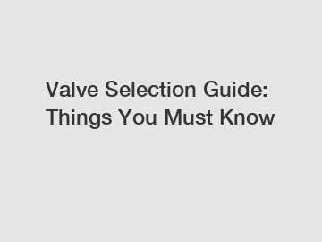 Valve Selection Guide: Things You Must Know