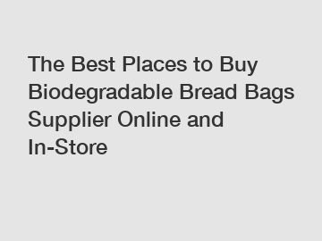 The Best Places to Buy Biodegradable Bread Bags Supplier Online and In-Store