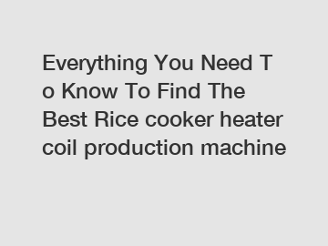 Everything You Need To Know To Find The Best Rice cooker heater coil production machine