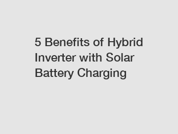 5 Benefits of Hybrid Inverter with Solar Battery Charging