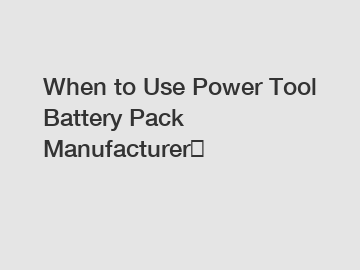 When to Use Power Tool Battery Pack Manufacturer？