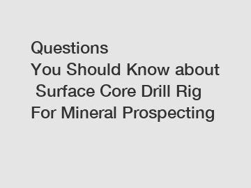 Questions You Should Know about Surface Core Drill Rig For Mineral Prospecting