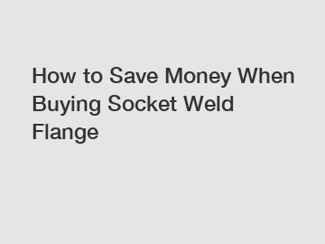 How to Save Money When Buying Socket Weld Flange