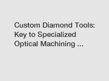 Custom Diamond Tools: Key to Specialized Optical Machining ...