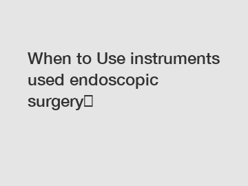 When to Use instruments used endoscopic surgery？