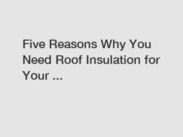 Five Reasons Why You Need Roof Insulation for Your ...