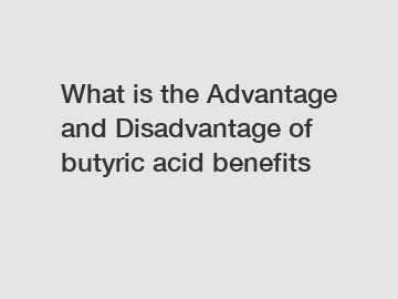 What is the Advantage and Disadvantage of  butyric acid benefits