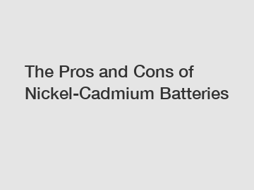 The Pros and Cons of Nickel-Cadmium Batteries