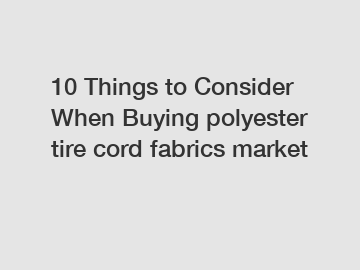 10 Things to Consider When Buying polyester tire cord fabrics market