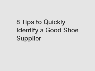 8 Tips to Quickly Identify a Good Shoe Supplier