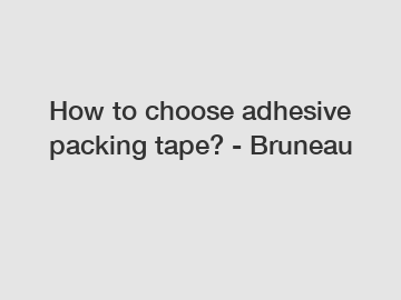 How to choose adhesive packing tape? - Bruneau