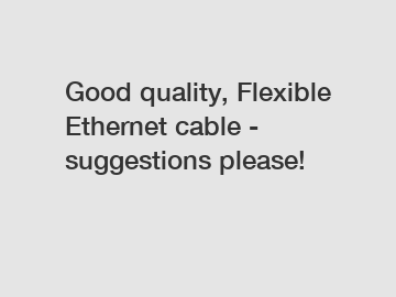 Good quality, Flexible Ethernet cable - suggestions please!