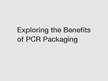 Exploring the Benefits of PCR Packaging