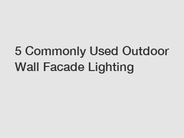 5 Commonly Used Outdoor Wall Facade Lighting