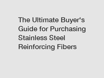 The Ultimate Buyer's Guide for Purchasing Stainless Steel Reinforcing Fibers