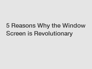 5 Reasons Why the Window Screen is Revolutionary