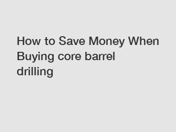 How to Save Money When Buying core barrel drilling